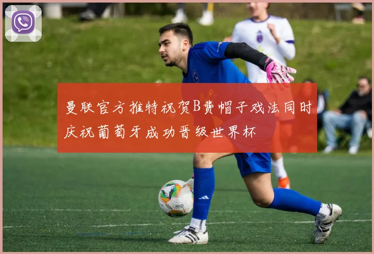曼联官方推特祝贺B费帽子戏法同时庆祝葡萄牙成功晋级世界杯