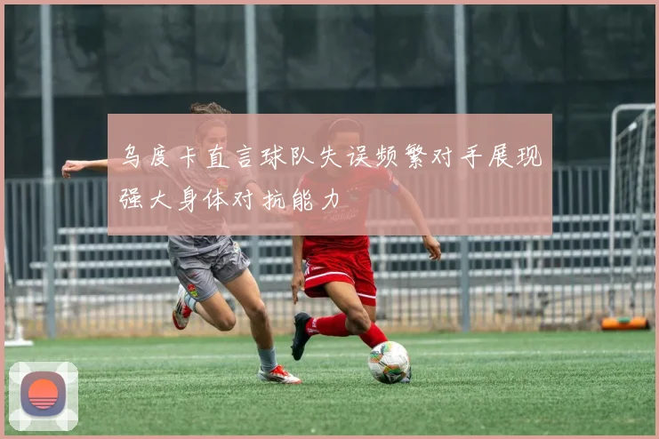乌度卡直言球队失误频繁对手展现强大身体对抗能力