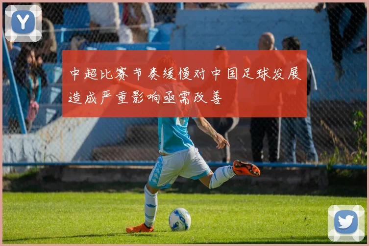 中超比赛节奏缓慢对中国足球发展造成严重影响亟需改善