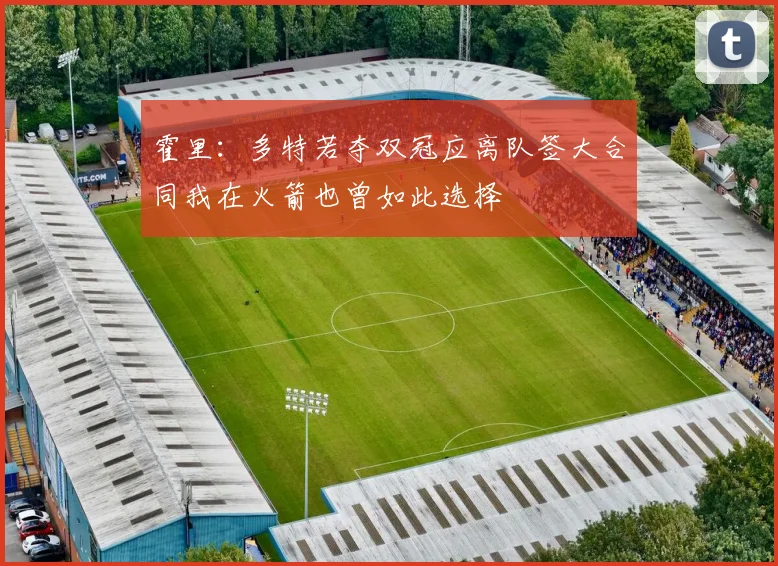 霍里：多特若夺双冠应离队签大合同我在火箭也曾如此选择