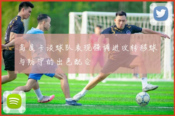 乌度卡谈球队表现强调进攻转移球与防守的出色配合