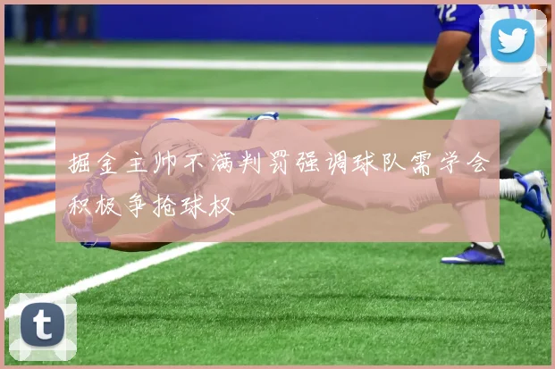 掘金主帅不满判罚强调球队需学会积极争抢球权