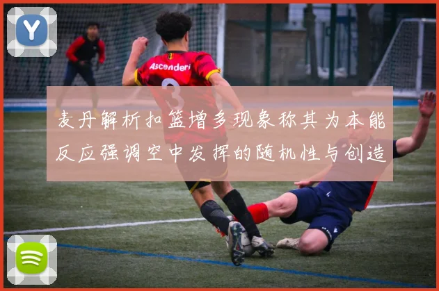 麦丹解析扣篮增多现象称其为本能反应强调空中发挥的随机性与创造力