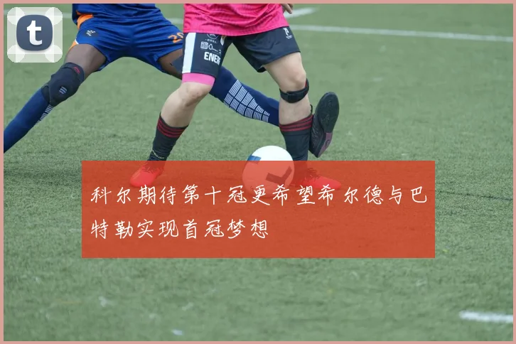 科尔期待第十冠更希望希尔德与巴特勒实现首冠梦想