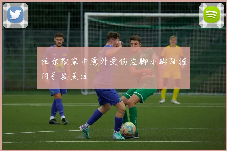 帕尔默家中意外受伤左脚小脚趾撞门引发关注