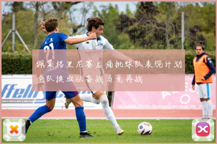 佩莱格里尼赛后痛批球队表现计划全队换血以备战马竞再战