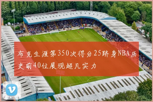 布克生涯第350次得分25跻身NBA历史前40位展现超凡实力
