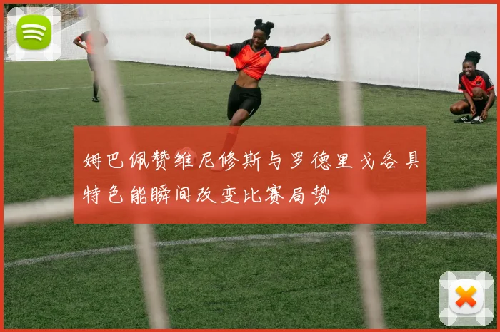 姆巴佩赞维尼修斯与罗德里戈各具特色能瞬间改变比赛局势