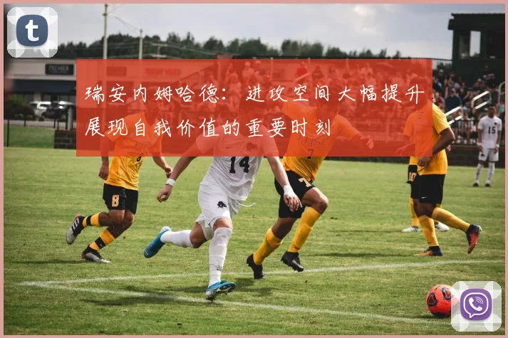 瑞安内姆哈德：进攻空间大幅提升展现自我价值的重要时刻