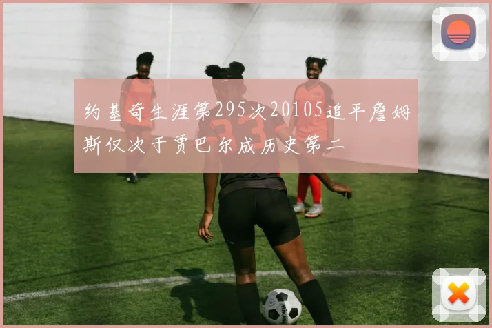 约基奇生涯第295次20105追平詹姆斯仅次于贾巴尔成历史第二