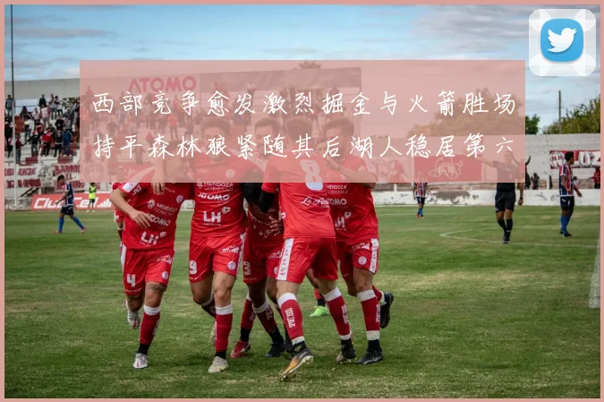 西部竞争愈发激烈掘金与火箭胜场持平森林狼紧随其后湖人稳居第六