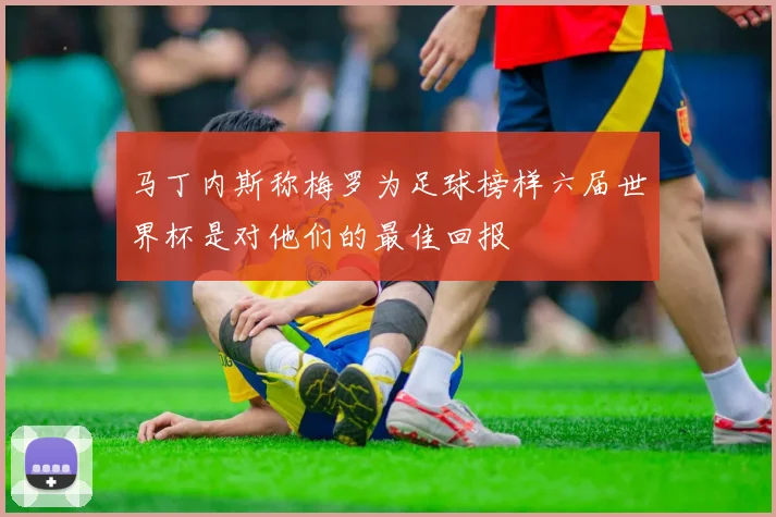 马丁内斯称梅罗为足球榜样六届世界杯是对他们的最佳回报