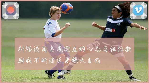 科塔谈高光表现后的心态马祖拉激励我不断追求更强大自我