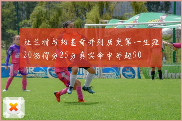 杜兰特与约基奇并列历史第一生涯20场得分25分真实命中率超90
