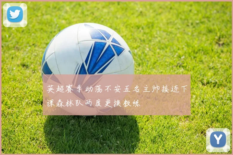 英超赛季动荡不安五名主帅接连下课森林队两度更换教练