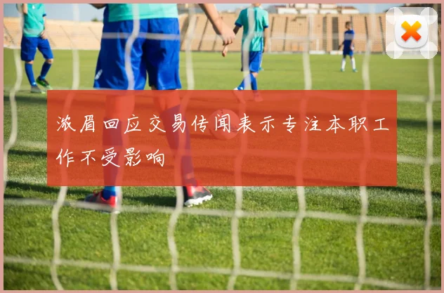 浓眉回应交易传闻表示专注本职工作不受影响