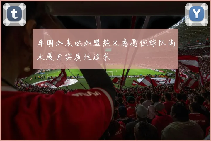 库明加表达加盟热火意愿但球队尚未展开实质性追求
