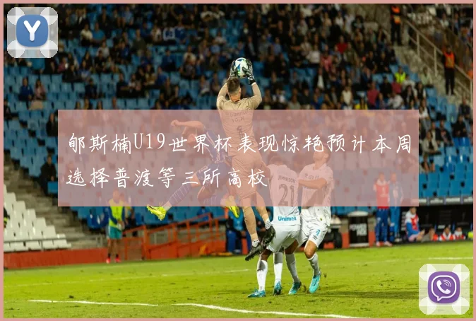 郇斯楠U19世界杯表现惊艳预计本周选择普渡等三所高校