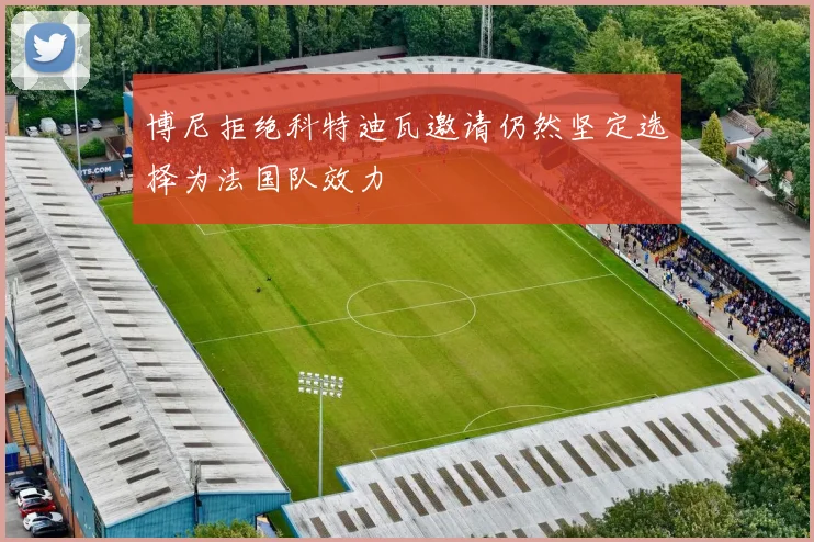 博尼拒绝科特迪瓦邀请仍然坚定选择为法国队效力