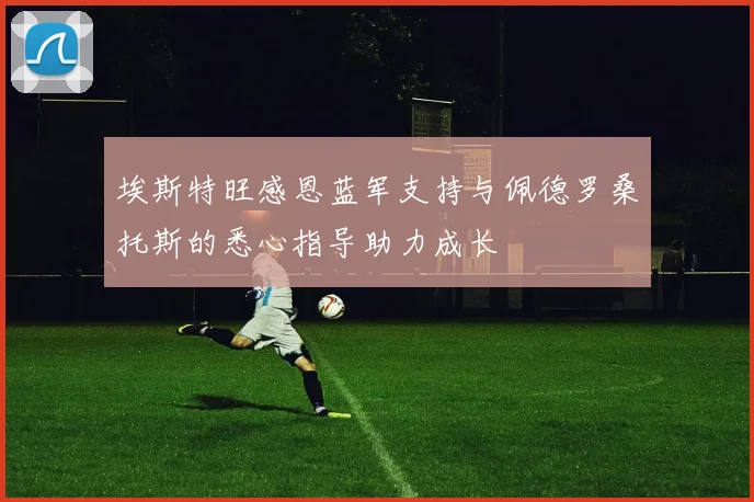 埃斯特旺感恩蓝军支持与佩德罗桑托斯的悉心指导助力成长