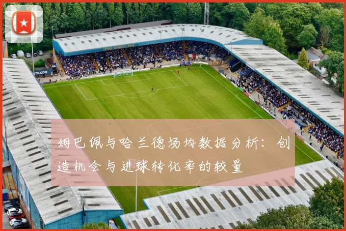 姆巴佩与哈兰德场均数据分析：创造机会与进球转化率的较量