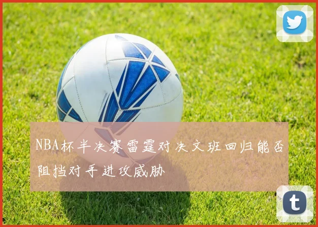 NBA杯半决赛雷霆对决文班回归能否阻挡对手进攻威胁