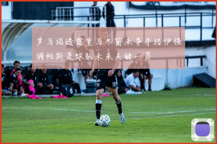 罗马诺透露皇马冬窗未争夺格伊强调帕斯是球队未来关键一员