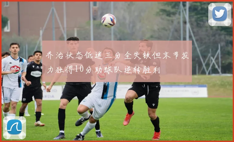 乔治状态低迷三分全失铁但末节发力独得10分助球队逆转胜利