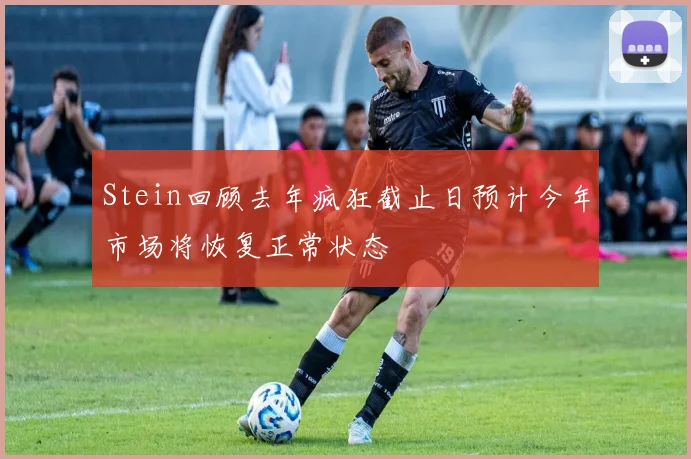 Stein回顾去年疯狂截止日预计今年市场将恢复正常状态