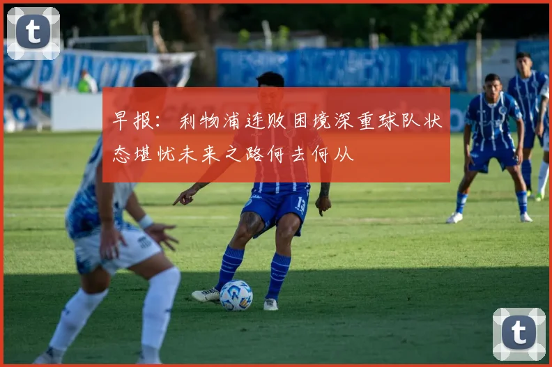 早报：利物浦连败困境深重球队状态堪忧未来之路何去何从