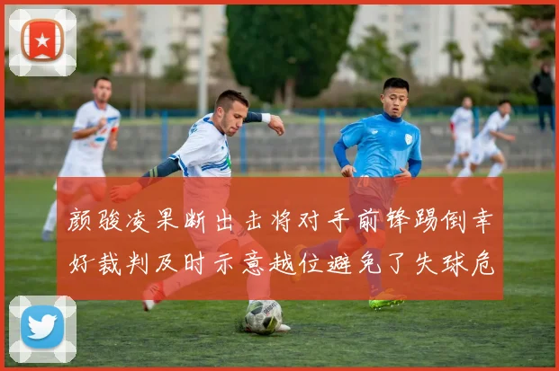 颜骏凌果断出击将对手前锋踢倒幸好裁判及时示意越位避免了失球危机