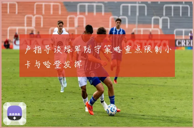 卢指导谈绿军防守策略重点限制小卡与哈登发挥