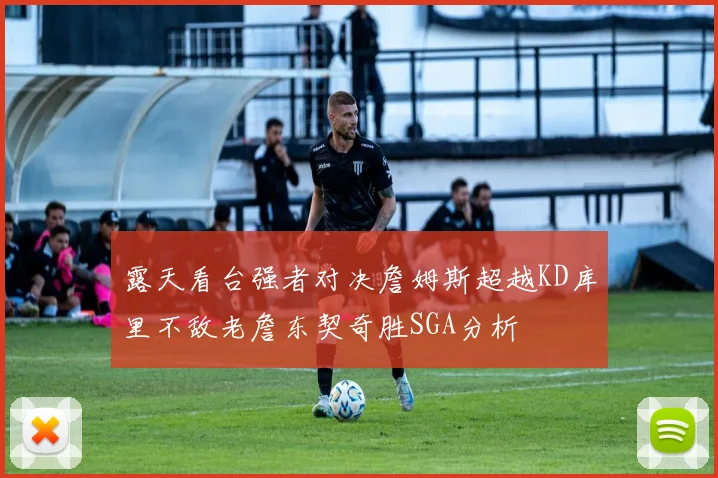 露天看台强者对决詹姆斯超越KD库里不敌老詹东契奇胜SGA分析