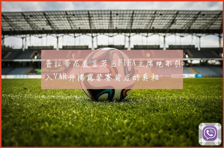 普拉蒂尼直言若当FIFA主席绝不引入VAR并揭露禁赛背后的真相