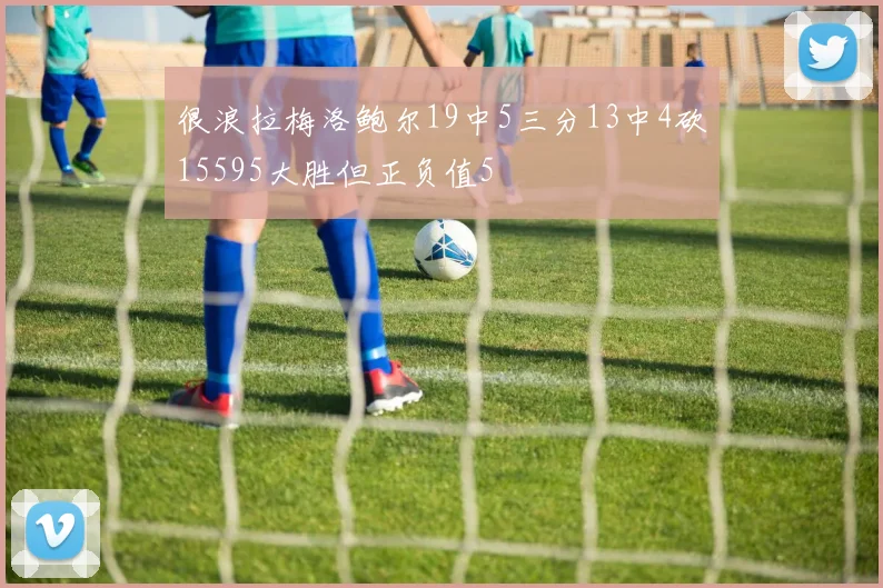 很浪拉梅洛鲍尔19中5三分13中4砍15595大胜但正负值5
