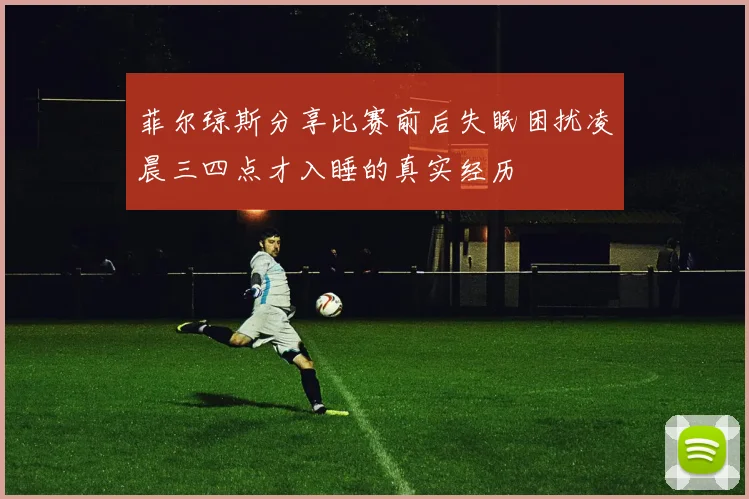 菲尔琼斯分享比赛前后失眠困扰凌晨三四点才入睡的真实经历