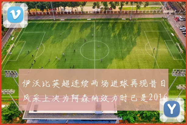伊沃比英超连续两场进球再现昔日风采上次为阿森纳效力时已是2016年