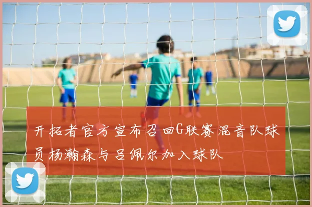 开拓者官方宣布召回G联赛混音队球员杨瀚森与吕佩尔加入球队