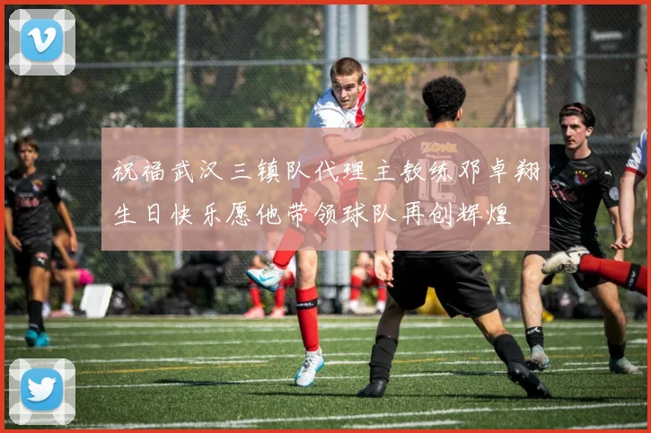 祝福武汉三镇队代理主教练邓卓翔生日快乐愿他带领球队再创辉煌