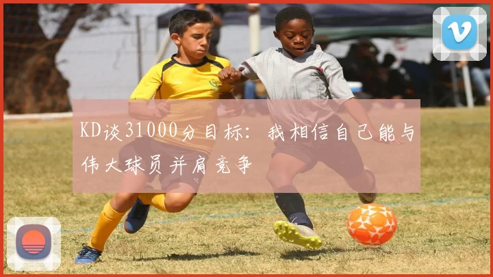 KD谈31000分目标：我相信自己能与伟大球员并肩竞争