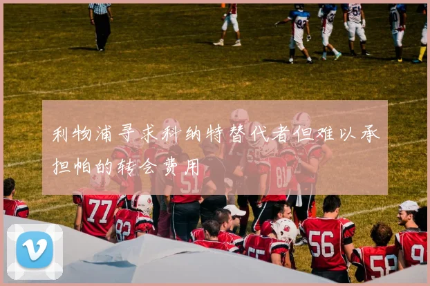 利物浦寻求科纳特替代者但难以承担帕的转会费用