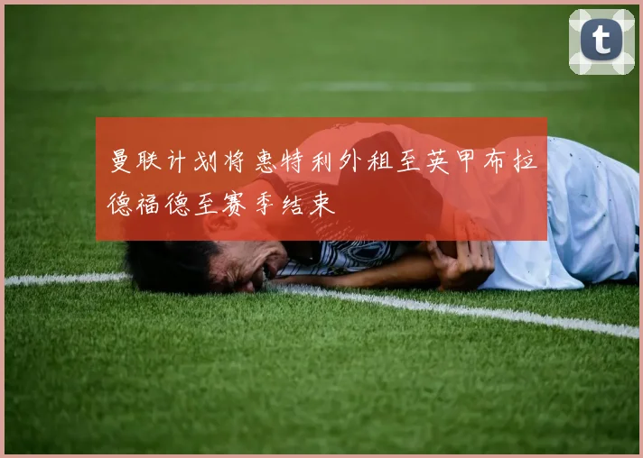 曼联计划将惠特利外租至英甲布拉德福德至赛季结束