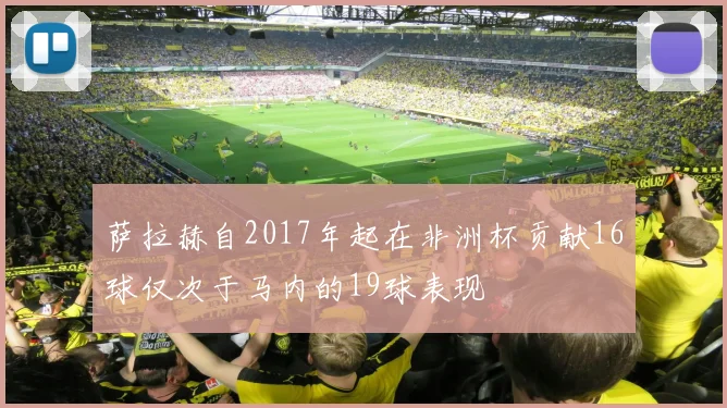 萨拉赫自2017年起在非洲杯贡献16球仅次于马内的19球表现