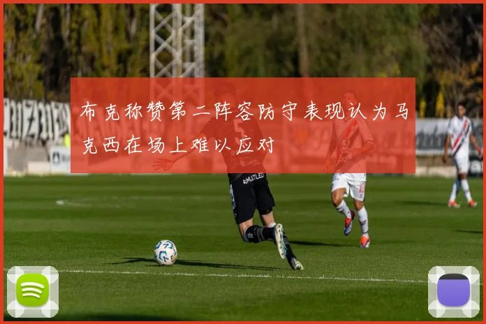 布克称赞第二阵容防守表现认为马克西在场上难以应对