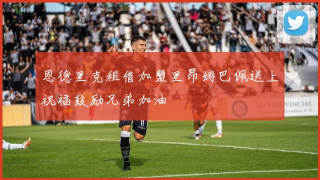 恩德里克租借加盟里昂姆巴佩送上祝福鼓励兄弟加油