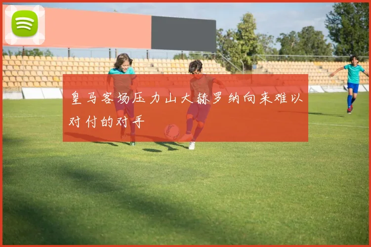 皇马客场压力山大赫罗纳向来难以对付的对手