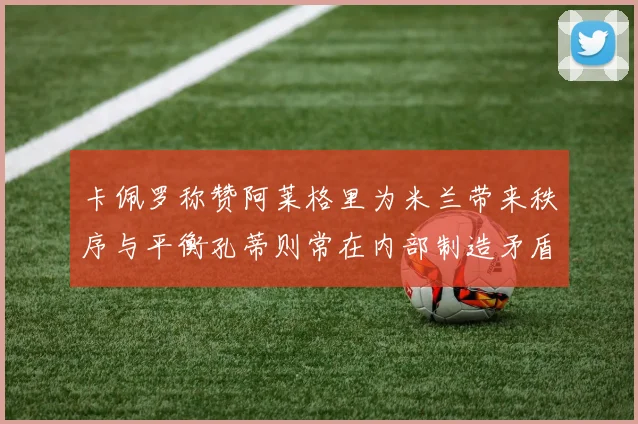卡佩罗称赞阿莱格里为米兰带来秩序与平衡孔蒂则常在内部制造矛盾